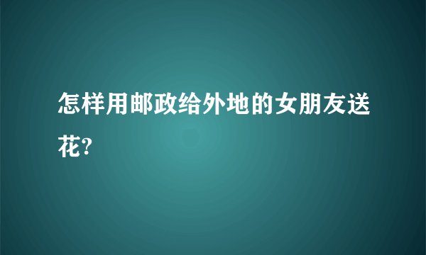 怎样用邮政给外地的女朋友送花?