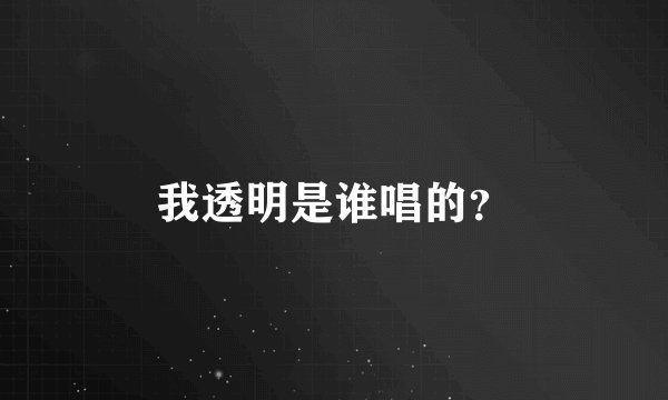 我透明是谁唱的？
