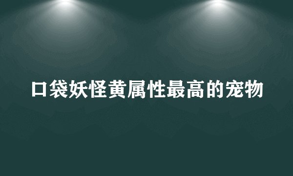 口袋妖怪黄属性最高的宠物
