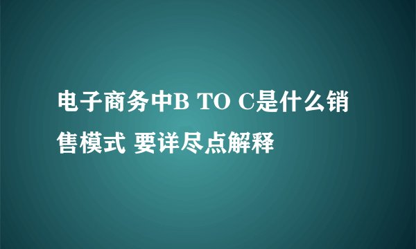 电子商务中B TO C是什么销售模式 要详尽点解释