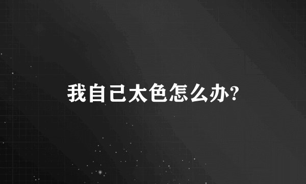 我自己太色怎么办?