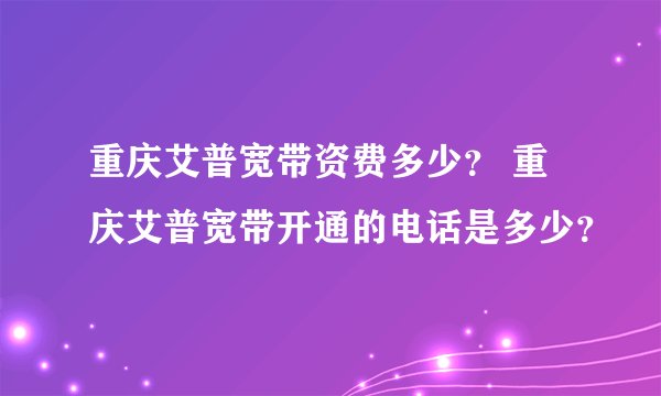 重庆艾普宽带资费多少？ 重庆艾普宽带开通的电话是多少？
