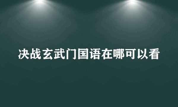 决战玄武门国语在哪可以看