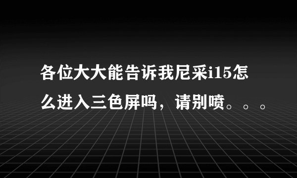 各位大大能告诉我尼采i15怎么进入三色屏吗，请别喷。。。