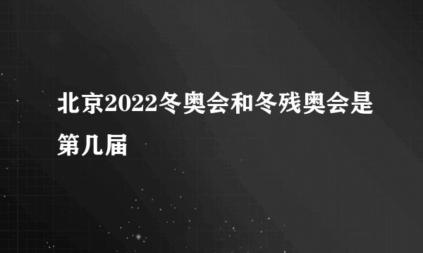 北京2022冬奥会和冬残奥会是第几届