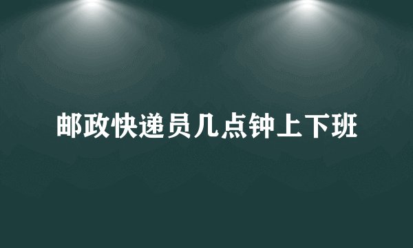 邮政快递员几点钟上下班