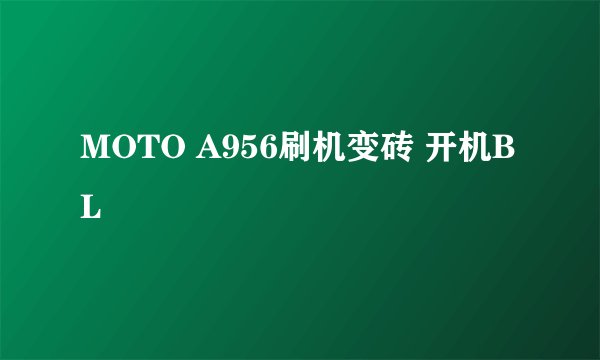 MOTO A956刷机变砖 开机BL