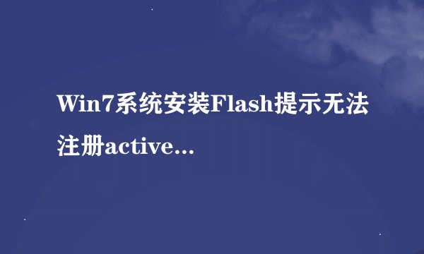 Win7系统安装Flash提示无法注册activex控件如何解决