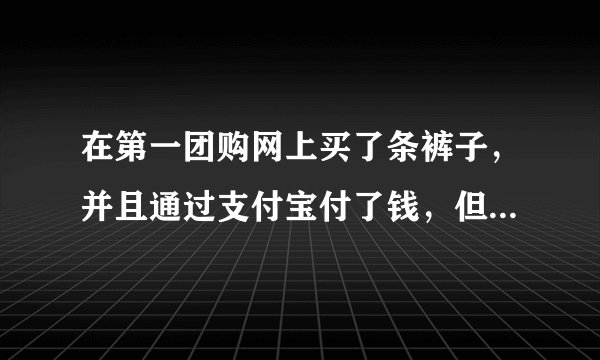在第一团购网上买了条裤子，并且通过支付宝付了钱，但他不给发货我怎么办？钱是否可以退给我？谢谢
