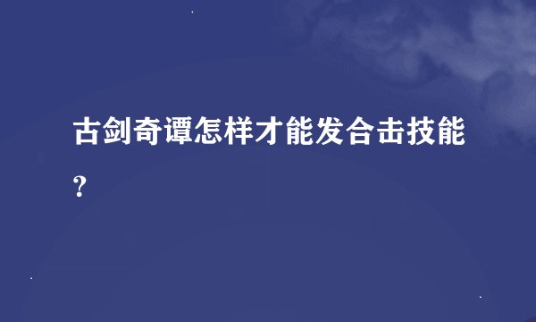 古剑奇谭怎样才能发合击技能？