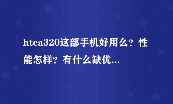 htca320这部手机好用么？性能怎样？有什么缺优点，说具体点…谢谢…