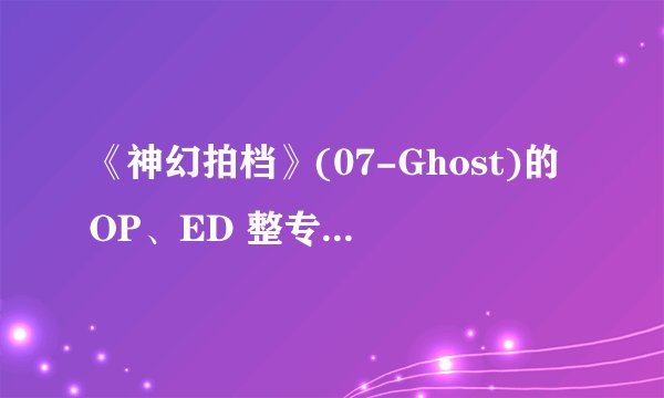 《神幻拍档》(07-Ghost)的OP、ED 整专辑下载``