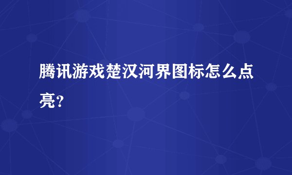 腾讯游戏楚汉河界图标怎么点亮？