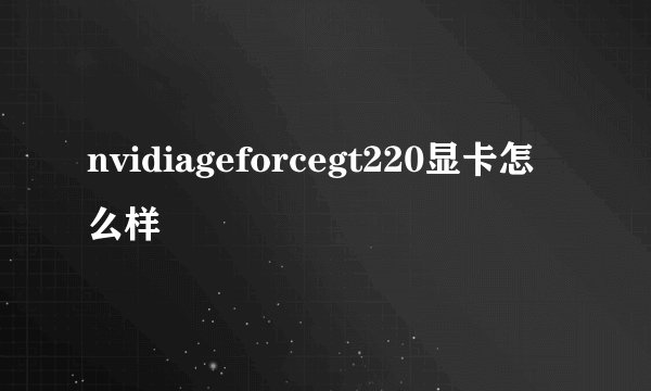 nvidiageforcegt220显卡怎么样