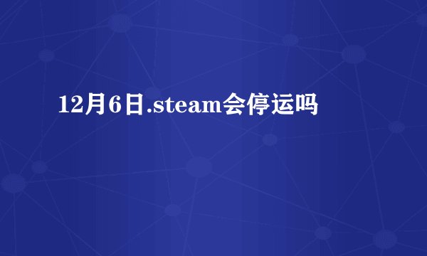 12月6日.steam会停运吗