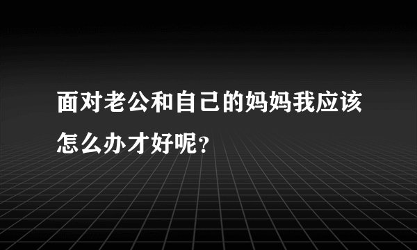 面对老公和自己的妈妈我应该怎么办才好呢？