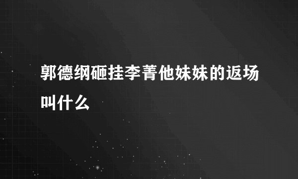 郭德纲砸挂李菁他妹妹的返场叫什么