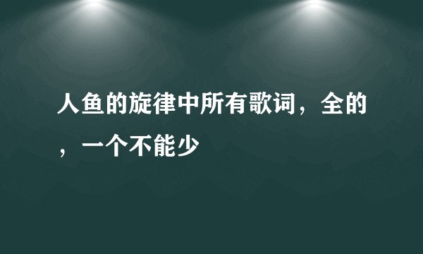 人鱼的旋律中所有歌词，全的，一个不能少