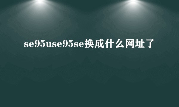 se95use95se换成什么网址了