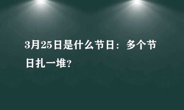 3月25日是什么节日：多个节日扎一堆？