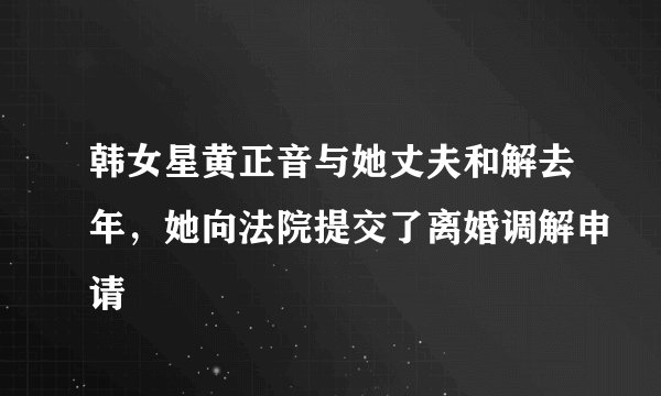 韩女星黄正音与她丈夫和解去年，她向法院提交了离婚调解申请