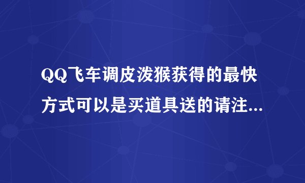 QQ飞车调皮泼猴获得的最快方式可以是买道具送的请注明买什么道具送