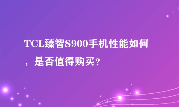 TCL臻智S900手机性能如何，是否值得购买？