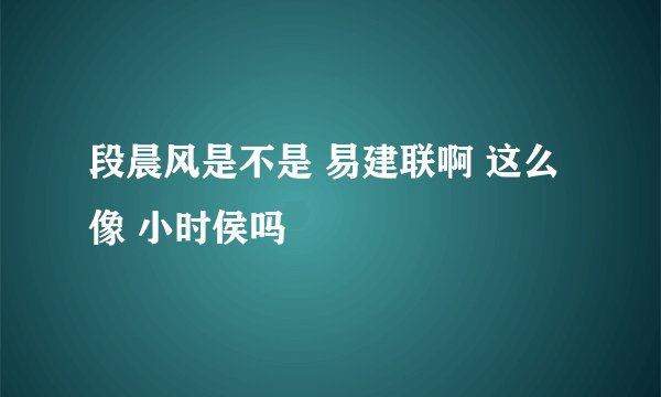 段晨风是不是 易建联啊 这么像 小时侯吗