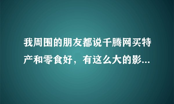 我周围的朋友都说千腾网买特产和零食好，有这么大的影响力吗？这网站啥背景啊？