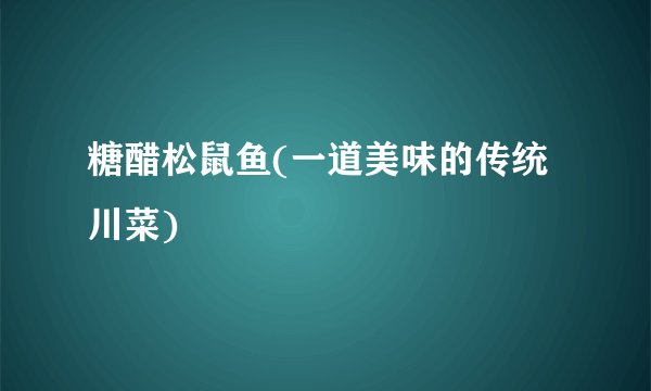 糖醋松鼠鱼(一道美味的传统川菜)