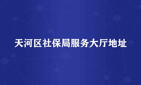 天河区社保局服务大厅地址