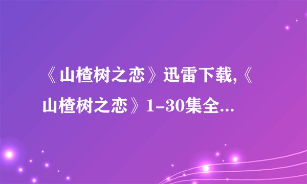 《山楂树之恋》迅雷下载,《山楂树之恋》1-30集全集下载,《山楂树之恋》BT全集下载