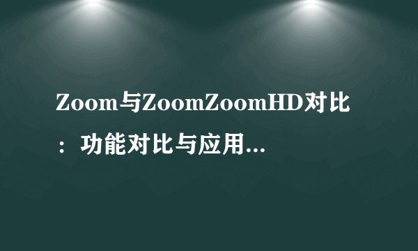 Zoom与ZoomZoomHD对比：功能对比与应用场景解析