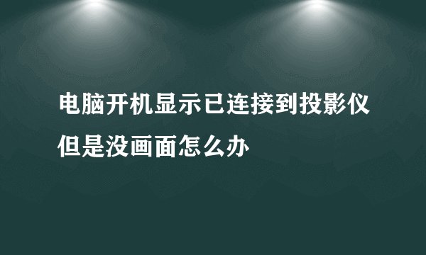电脑开机显示已连接到投影仪但是没画面怎么办