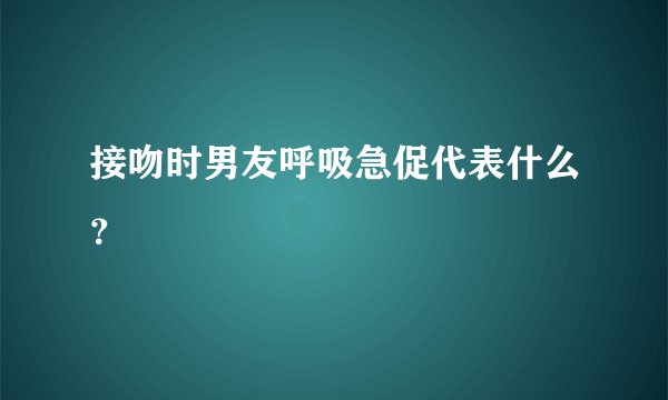 接吻时男友呼吸急促代表什么？