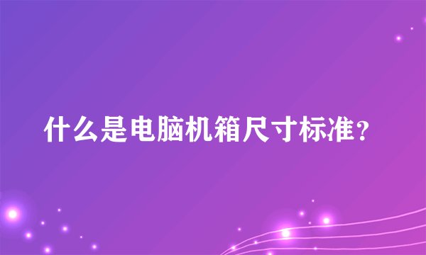 什么是电脑机箱尺寸标准？