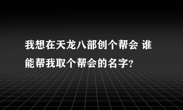 我想在天龙八部创个帮会 谁能帮我取个帮会的名字？