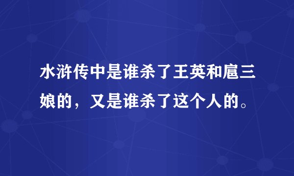 水浒传中是谁杀了王英和扈三娘的，又是谁杀了这个人的。