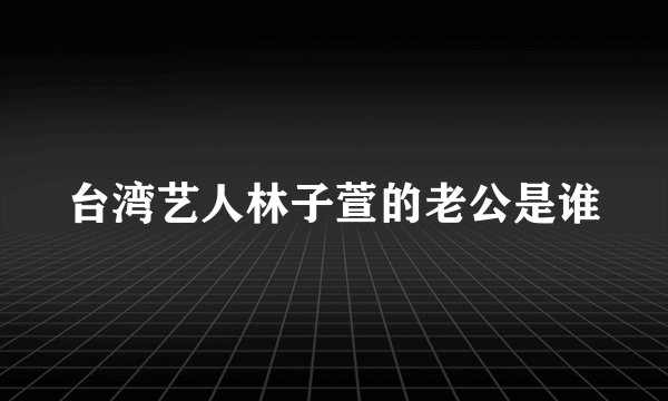 台湾艺人林子萱的老公是谁