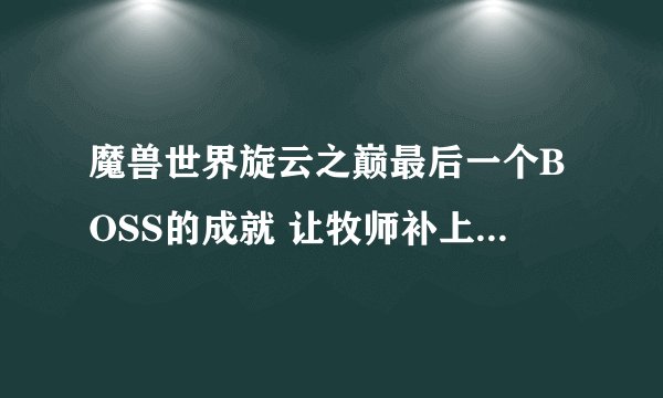 魔兽世界旋云之巅最后一个BOSS的成就 让牧师补上漂浮是不是就可以了 成就好像是静电绝缘