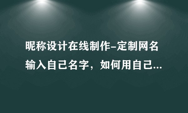 昵称设计在线制作-定制网名输入自己名字，如何用自己的姓名制作微信昵称