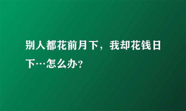 别人都花前月下，我却花钱日下…怎么办？