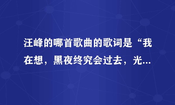 汪峰的哪首歌曲的歌词是“我在想，黑夜终究会过去，光明就在不远的地方”