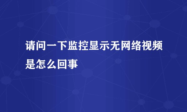 请问一下监控显示无网络视频是怎么回事