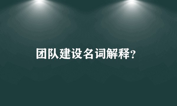 团队建设名词解释？