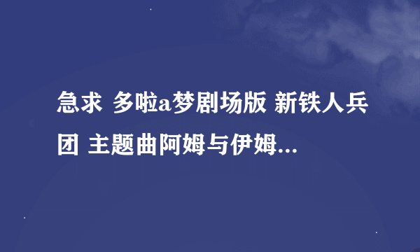 急求 多啦a梦剧场版 新铁人兵团 主题曲阿姆与伊姆之歌（アムとイムの歌） 完整版 发邮箱