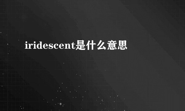 iridescent是什么意思