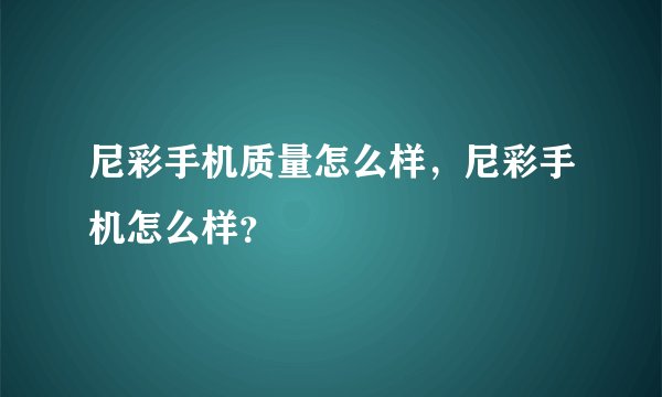 尼彩手机质量怎么样，尼彩手机怎么样？