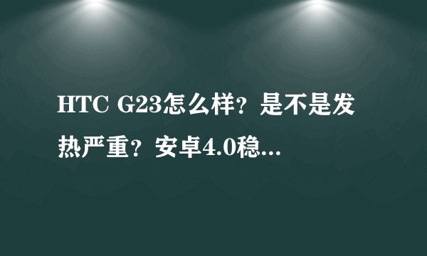 HTC G23怎么样？是不是发热严重？安卓4.0稳定吗？四核有多快？