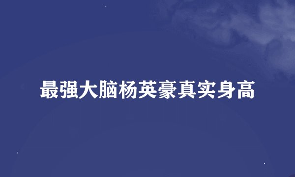 最强大脑杨英豪真实身高
